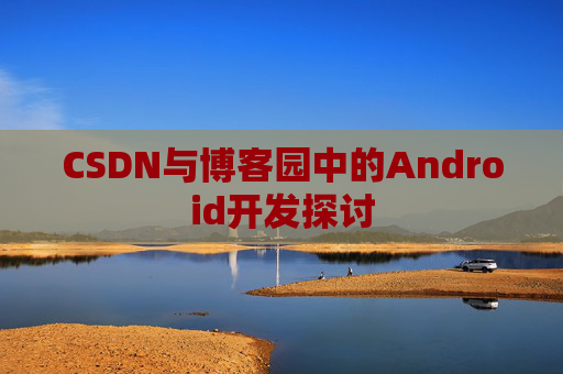 CSDN与博客园中的Android开发探讨